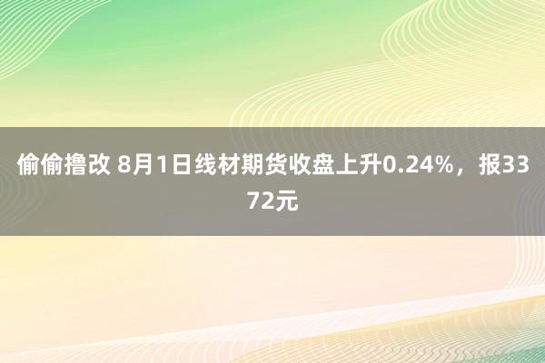 偷偷撸改 8月1日线材期货收盘上升0.24%，报3372元