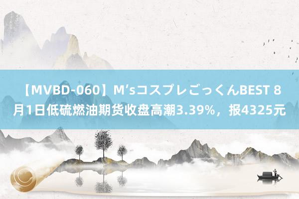 【MVBD-060】M’sコスプレごっくんBEST 8月1日低硫燃油期货收盘高潮3.39%，报4325元