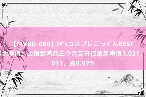 【MVBD-060】M’sコスプレごっくんBEST 8月1日基金净值：上银聚鸿益三个月定开债最新净值1.031，涨0.07%