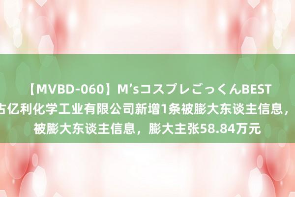 【MVBD-060】M’sコスプレごっくんBEST ST亿利参股的内蒙古亿利化学工业有限公司新增1条被膨大东谈主信息，膨大主张58.84万元