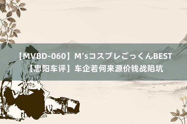 【MVBD-060】M’sコスプレごっくんBEST 【忠阳车评】车企若何来源价钱战陷坑