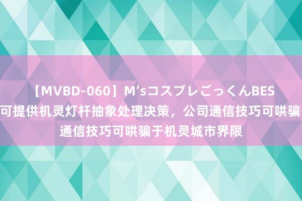 【MVBD-060】M’sコスプレごっくんBEST 友讯达：公司可提供机灵灯杆抽象处理决策，公司通信技巧可哄骗于机灵城市界限