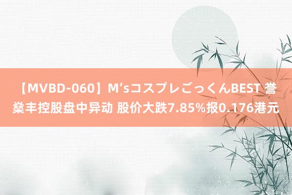 【MVBD-060】M’sコスプレごっくんBEST 誉燊丰控股盘中异动 股价大跌7.85%报0.176港元