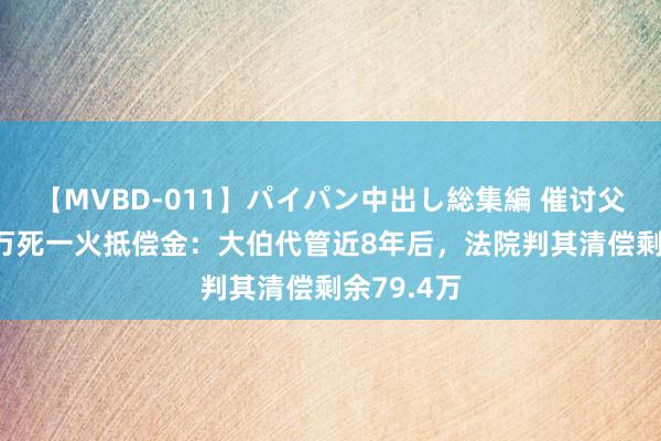 【MVBD-011】パイパン中出し総集編 催讨父亲的198万死一火抵偿金：大伯代管近8年后，法院判其清偿剩余79.4万