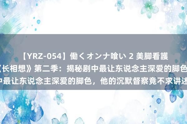 【YRZ-054】働くオンナ喰い 2 美脚看護師を食い散らかす！！ 《长相想》第二季：揭秘剧中最让东说念主深爱的脚色，他的沉默督察竟不求讲述！