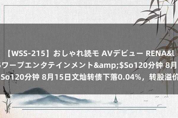 【WSS-215】おしゃれ読モ AVデビュー RENA</a>2012-10-05ワープエンタテインメント&$So120分钟 8月15日文灿转债下落0.04%，转股溢价率95.08%