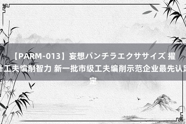 【PARM-013】妄想パンチラエクササイズ 擢升工夫编削智力 新一批市级工夫编削示范企业最先认定