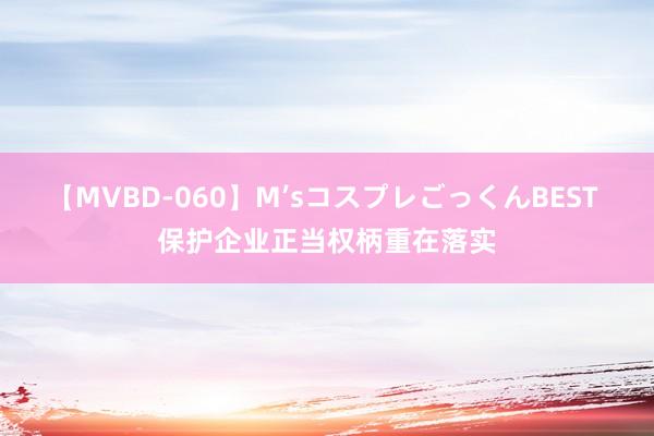 【MVBD-060】M’sコスプレごっくんBEST 保护企业正当权柄重在落实