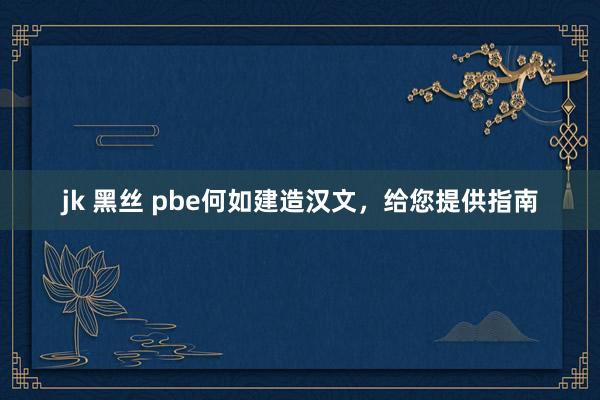 jk 黑丝 pbe何如建造汉文，给您提供指南