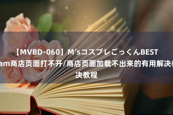 【MVBD-060】M’sコスプレごっくんBEST steam商店页面打不开/商店页面加载不出来的有用解决教程