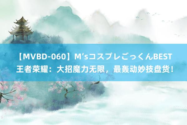 【MVBD-060】M’sコスプレごっくんBEST 王者荣耀：大招魔力无限，最轰动妙技盘货！