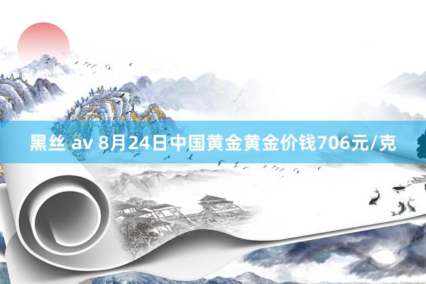 黑丝 av 8月24日中国黄金黄金价钱706元/克