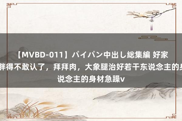 【MVBD-011】パイパン中出し総集編 好家伙，阿娇胖得不