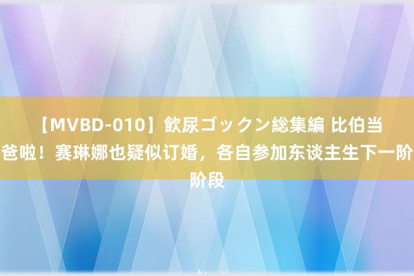 【MVBD-010】飲尿ゴックン総集編 比伯当爸爸啦！赛琳娜