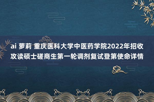 ai 萝莉 重庆医科大学中医药学院2022年招收攻读硕士磋商