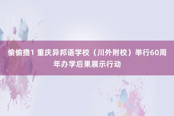 偷偷撸1 重庆异邦语学校（川外附校）举行60周年办学后果展示行动